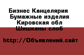 Бизнес Канцелярия - Бумажные изделия. Кировская обл.,Шишканы слоб.